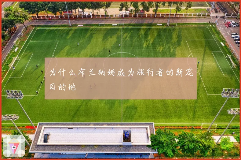 为什么布兰纳姆成为旅行者的新宠目的地