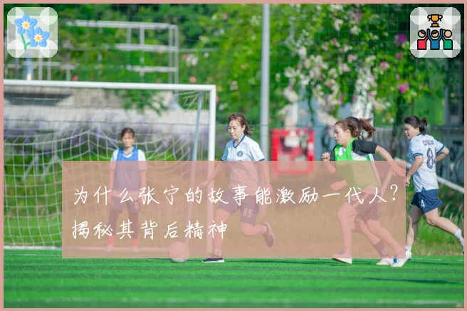 为什么张宁的故事能激励一代人？揭秘其背后精神
