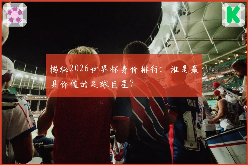 揭秘2026世界杯身价排行：谁是最具价值的足球巨星？
