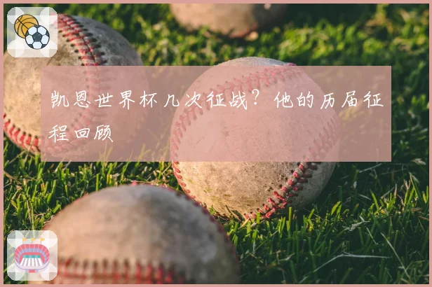 凯恩世界杯几次征战?他的历届征程回顾
