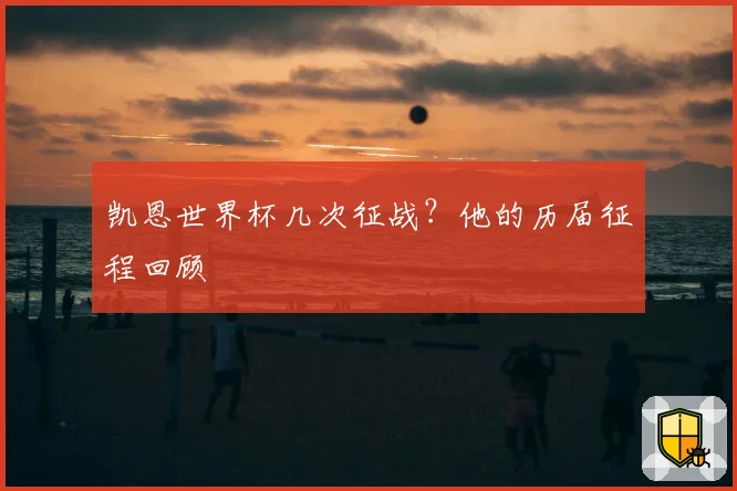 凯恩世界杯几次征战?他的历届征程回顾