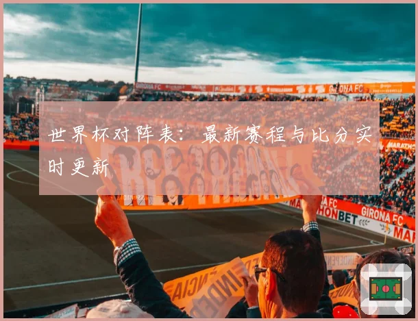 世界杯对阵表：最新赛程与比分实时更新