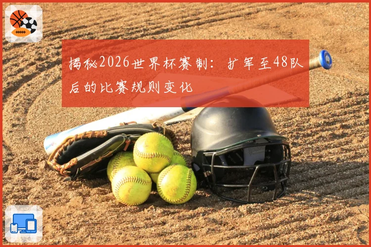 揭秘2026世界杯赛制:扩军至48队后的比赛规则变化