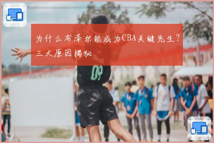 为什么布泽尔能成为CBA关键先生？三大原因揭秘
