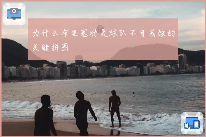 为什么布里塞特是球队不可或缺的关键拼图