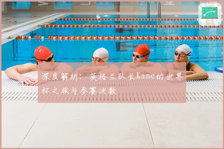 深度解析：英格兰队长Kane的世界杯之旅与参赛次数