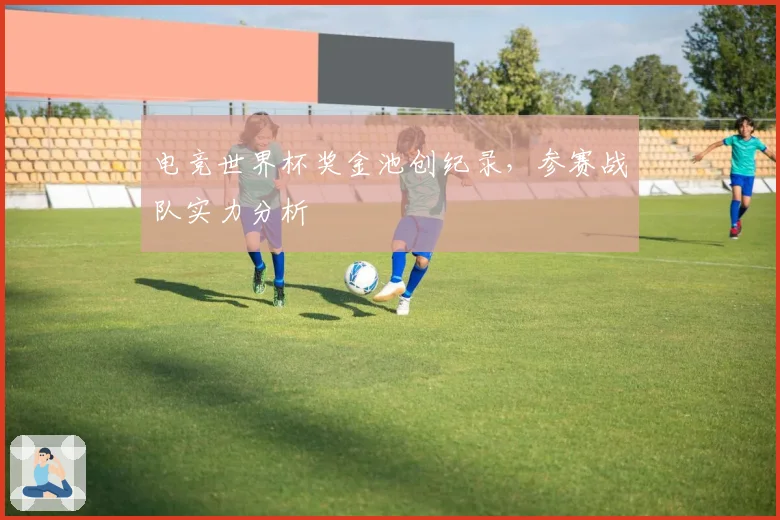 电竞世界杯奖金池创纪录，参赛战队实力分析