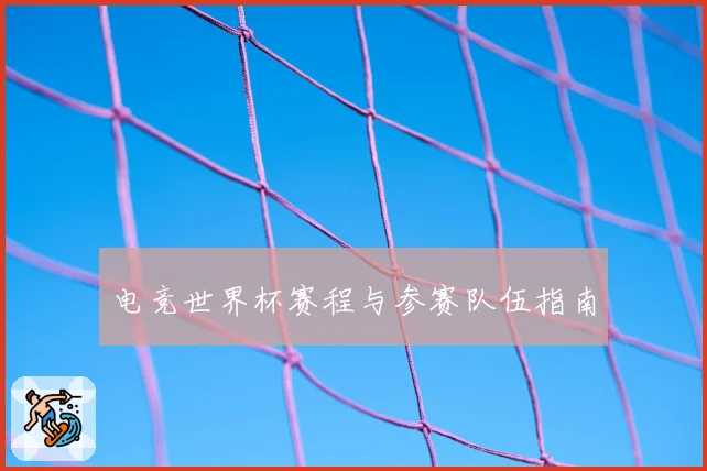 电竞世界杯赛程与参赛队伍指南