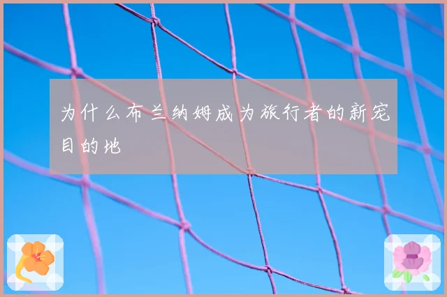 为什么布兰纳姆成为旅行者的新宠目的地